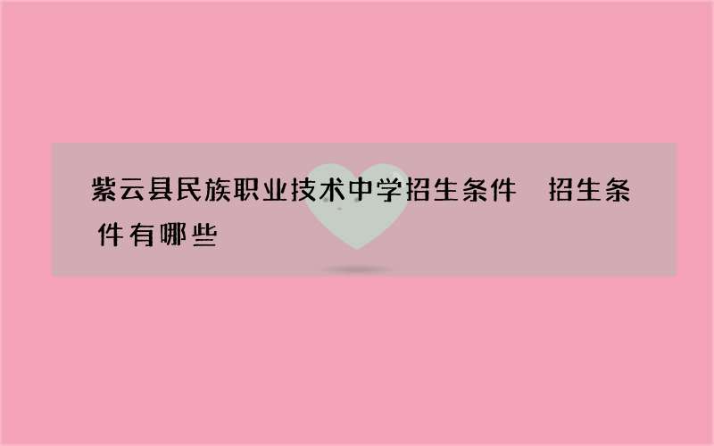 紫云县民族职业技术中学招生条件 招生条件有哪些